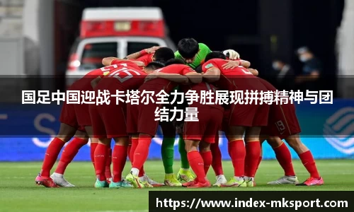 国足中国迎战卡塔尔全力争胜展现拼搏精神与团结力量