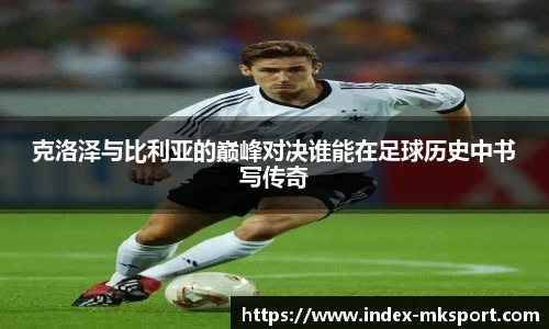 克洛泽与比利亚的巅峰对决谁能在足球历史中书写传奇